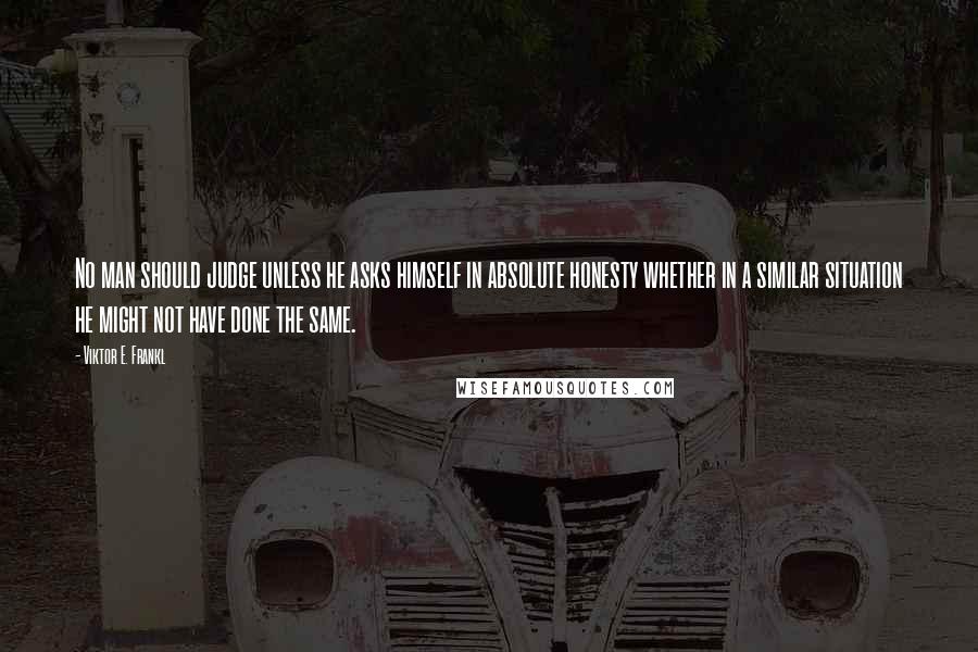 Viktor E. Frankl Quotes: No man should judge unless he asks himself in absolute honesty whether in a similar situation he might not have done the same.