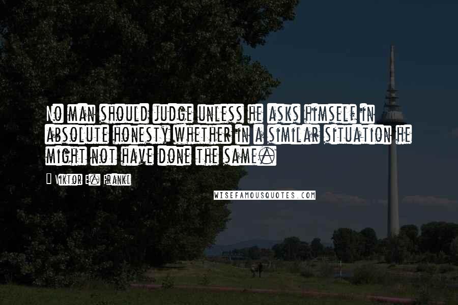 Viktor E. Frankl Quotes: No man should judge unless he asks himself in absolute honesty whether in a similar situation he might not have done the same.