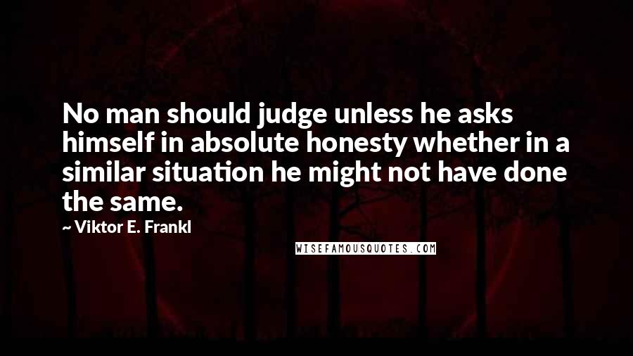 Viktor E. Frankl Quotes: No man should judge unless he asks himself in absolute honesty whether in a similar situation he might not have done the same.