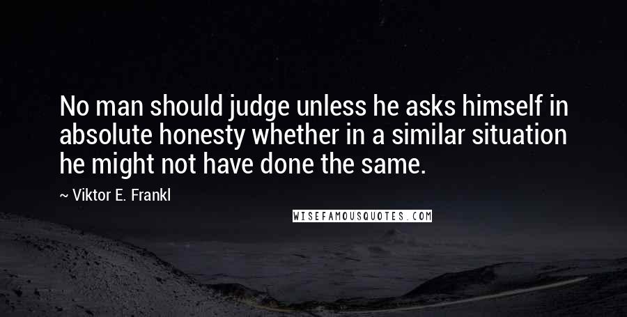 Viktor E. Frankl Quotes: No man should judge unless he asks himself in absolute honesty whether in a similar situation he might not have done the same.