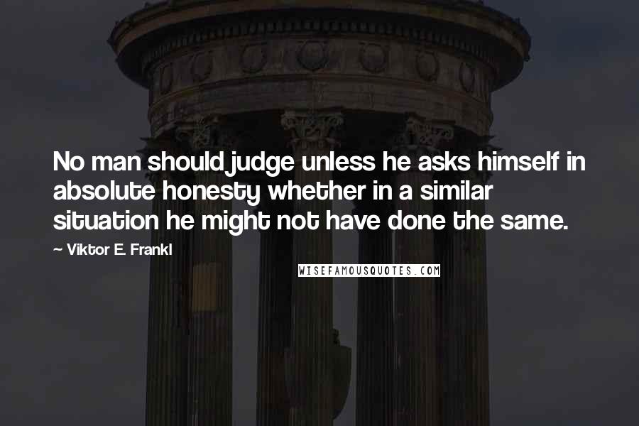 Viktor E. Frankl Quotes: No man should judge unless he asks himself in absolute honesty whether in a similar situation he might not have done the same.