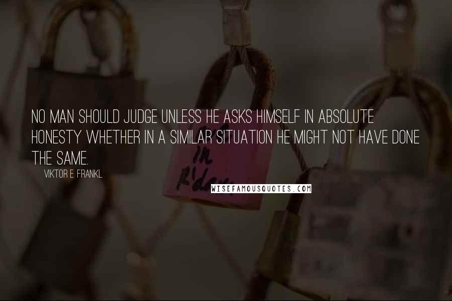 Viktor E. Frankl Quotes: No man should judge unless he asks himself in absolute honesty whether in a similar situation he might not have done the same.