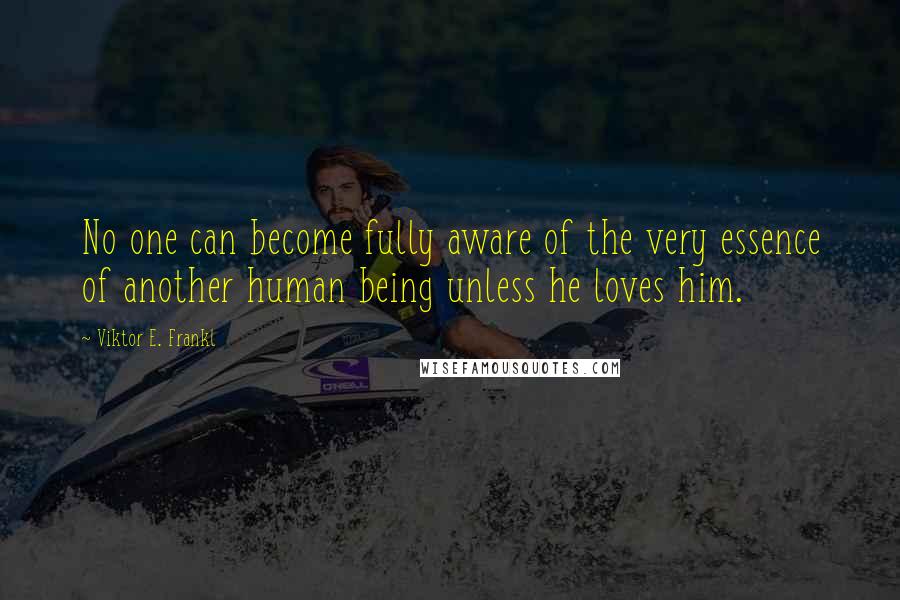 Viktor E. Frankl Quotes: No one can become fully aware of the very essence of another human being unless he loves him.