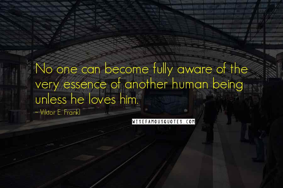 Viktor E. Frankl Quotes: No one can become fully aware of the very essence of another human being unless he loves him.