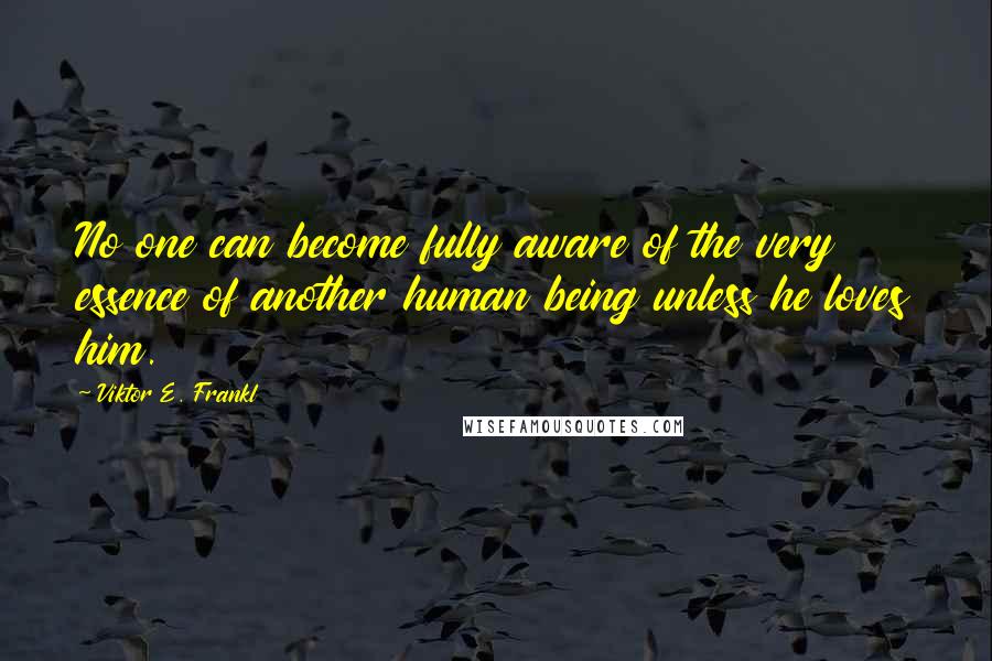 Viktor E. Frankl Quotes: No one can become fully aware of the very essence of another human being unless he loves him.
