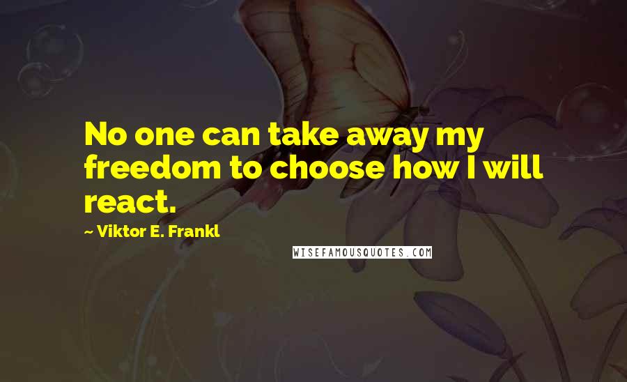 Viktor E. Frankl Quotes: No one can take away my freedom to choose how I will react.