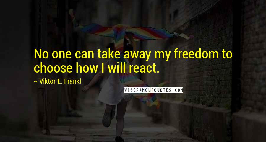 Viktor E. Frankl Quotes: No one can take away my freedom to choose how I will react.