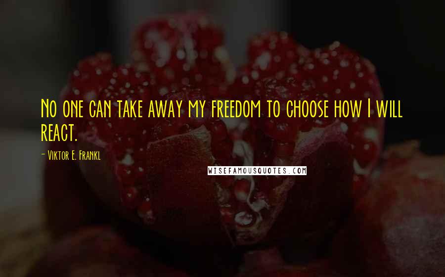 Viktor E. Frankl Quotes: No one can take away my freedom to choose how I will react.