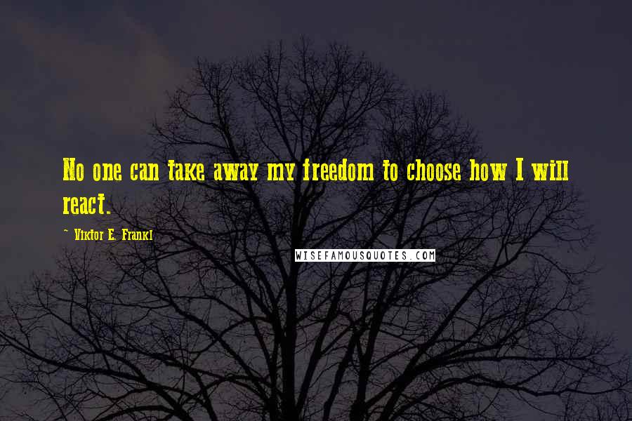 Viktor E. Frankl Quotes: No one can take away my freedom to choose how I will react.