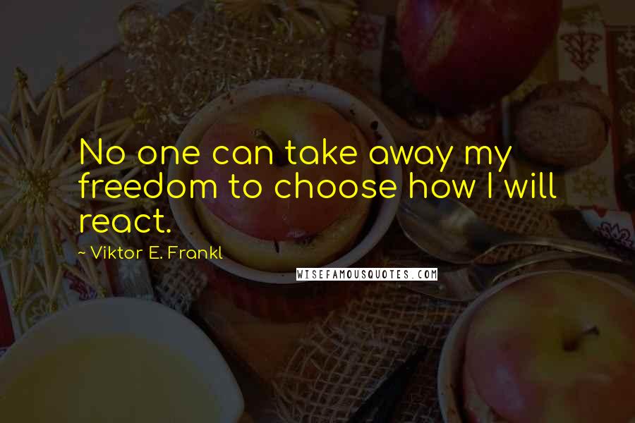 Viktor E. Frankl Quotes: No one can take away my freedom to choose how I will react.