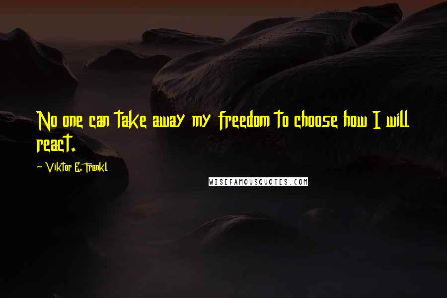 Viktor E. Frankl Quotes: No one can take away my freedom to choose how I will react.