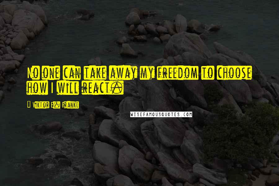 Viktor E. Frankl Quotes: No one can take away my freedom to choose how I will react.