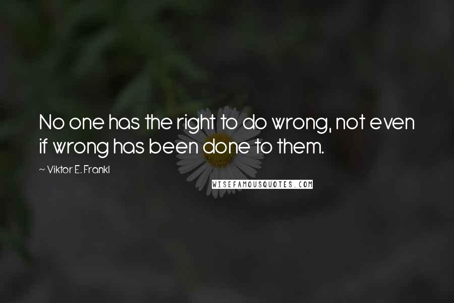 Viktor E. Frankl Quotes: No one has the right to do wrong, not even if wrong has been done to them.