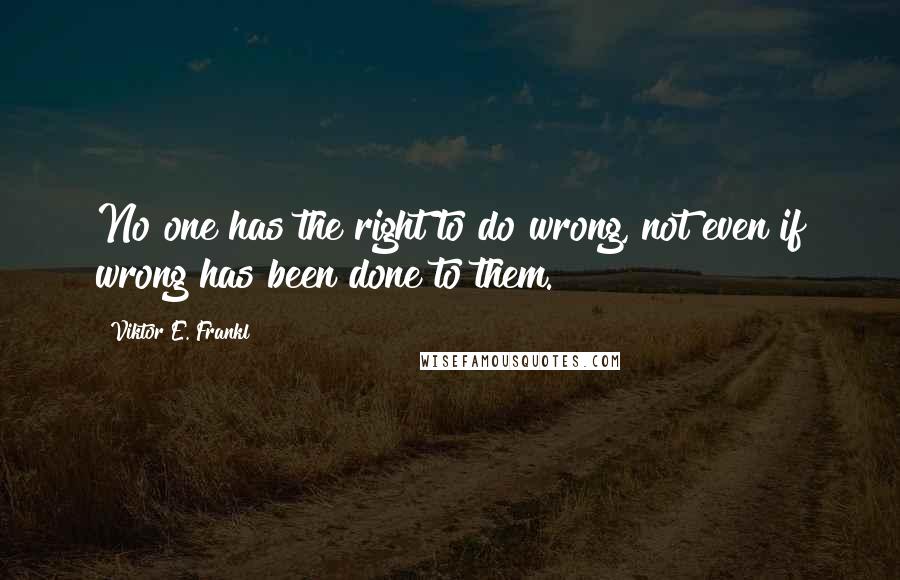 Viktor E. Frankl Quotes: No one has the right to do wrong, not even if wrong has been done to them.
