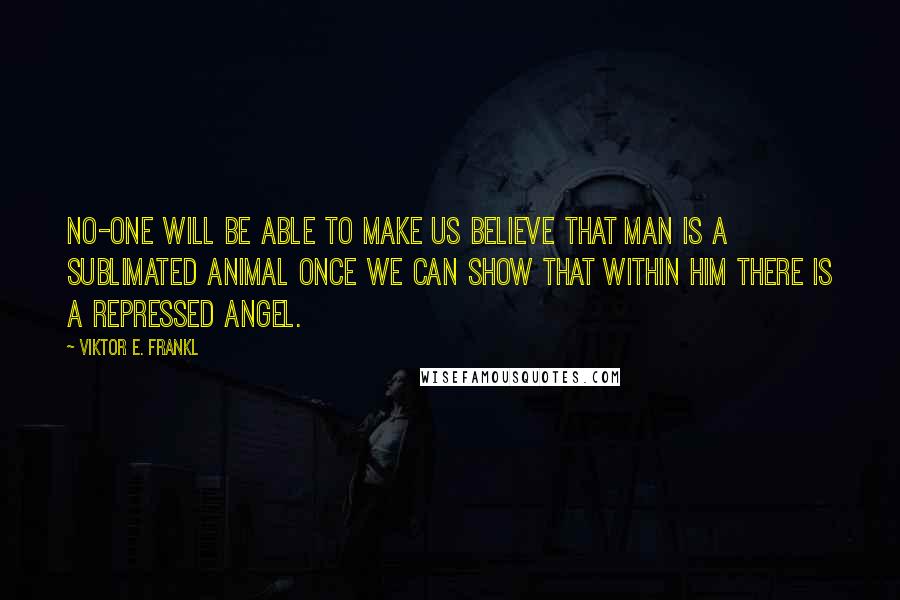 Viktor E. Frankl Quotes: No-one will be able to make us believe that man is a sublimated animal once we can show that within him there is a repressed angel.