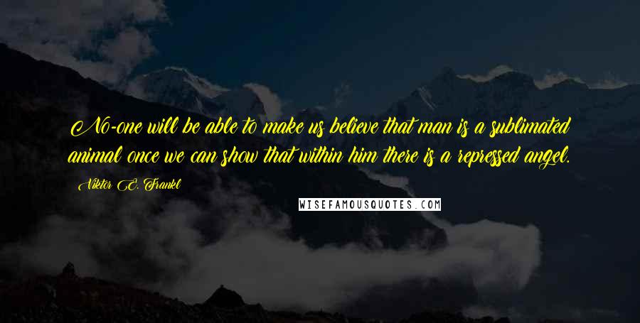 Viktor E. Frankl Quotes: No-one will be able to make us believe that man is a sublimated animal once we can show that within him there is a repressed angel.