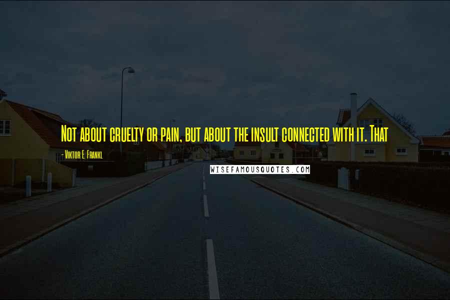 Viktor E. Frankl Quotes: Not about cruelty or pain, but about the insult connected with it. That