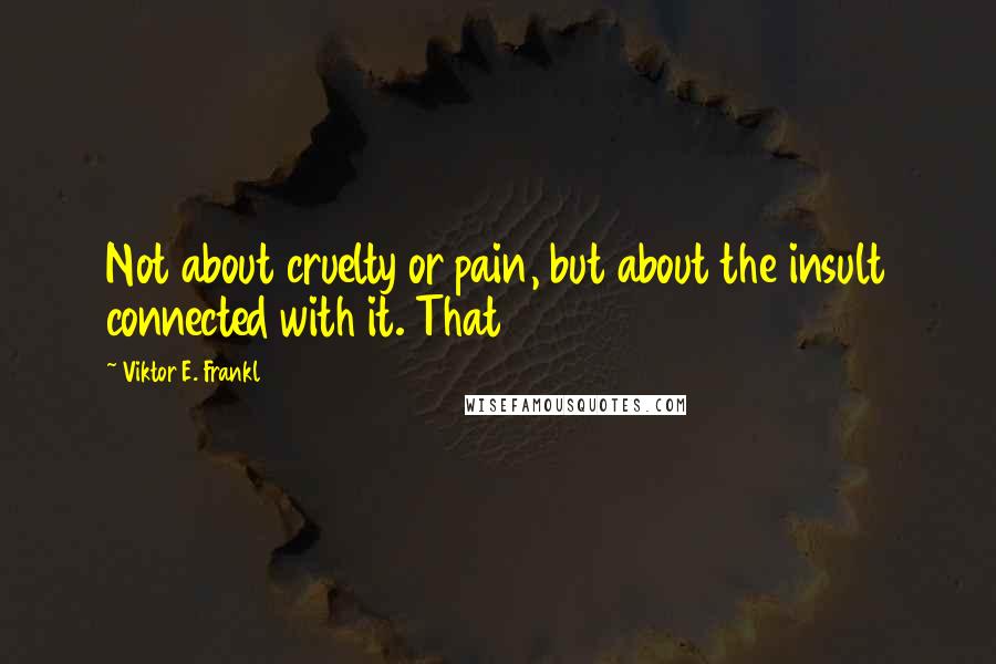 Viktor E. Frankl Quotes: Not about cruelty or pain, but about the insult connected with it. That