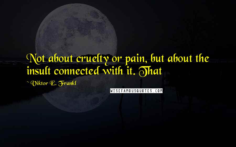Viktor E. Frankl Quotes: Not about cruelty or pain, but about the insult connected with it. That