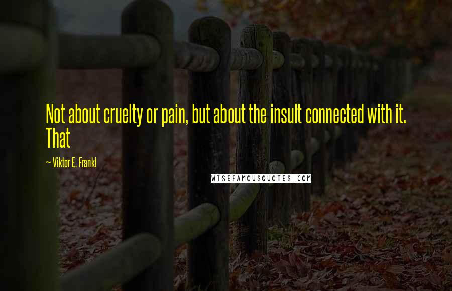 Viktor E. Frankl Quotes: Not about cruelty or pain, but about the insult connected with it. That