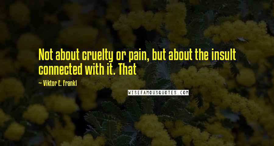 Viktor E. Frankl Quotes: Not about cruelty or pain, but about the insult connected with it. That