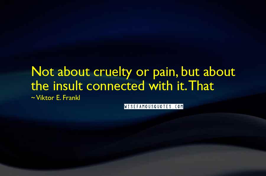 Viktor E. Frankl Quotes: Not about cruelty or pain, but about the insult connected with it. That