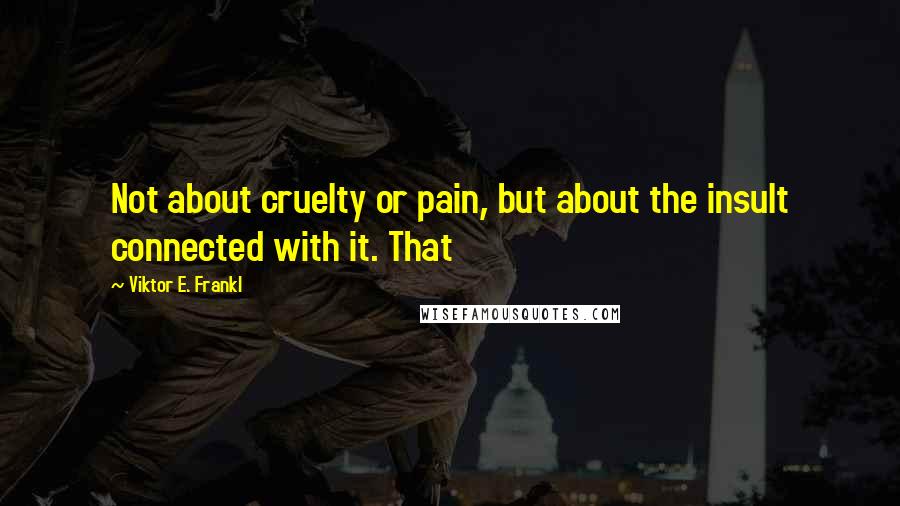 Viktor E. Frankl Quotes: Not about cruelty or pain, but about the insult connected with it. That