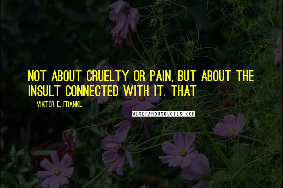 Viktor E. Frankl Quotes: Not about cruelty or pain, but about the insult connected with it. That