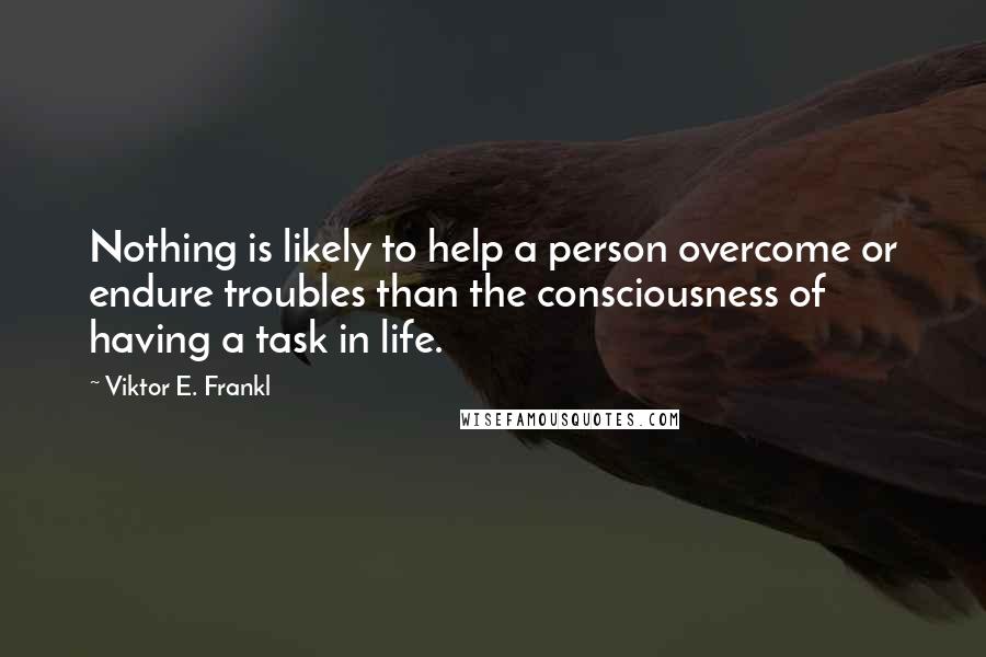 Viktor E. Frankl Quotes: Nothing is likely to help a person overcome or endure troubles than the consciousness of having a task in life.