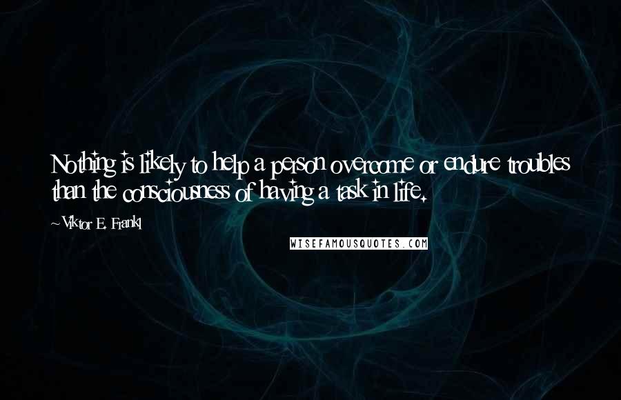 Viktor E. Frankl Quotes: Nothing is likely to help a person overcome or endure troubles than the consciousness of having a task in life.