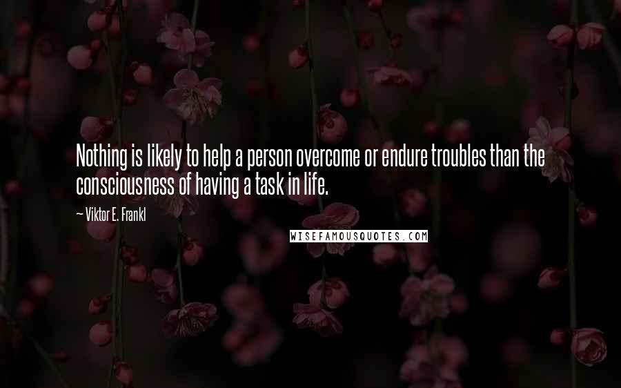 Viktor E. Frankl Quotes: Nothing is likely to help a person overcome or endure troubles than the consciousness of having a task in life.