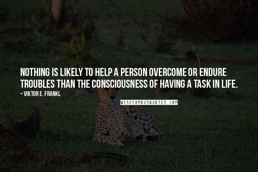 Viktor E. Frankl Quotes: Nothing is likely to help a person overcome or endure troubles than the consciousness of having a task in life.