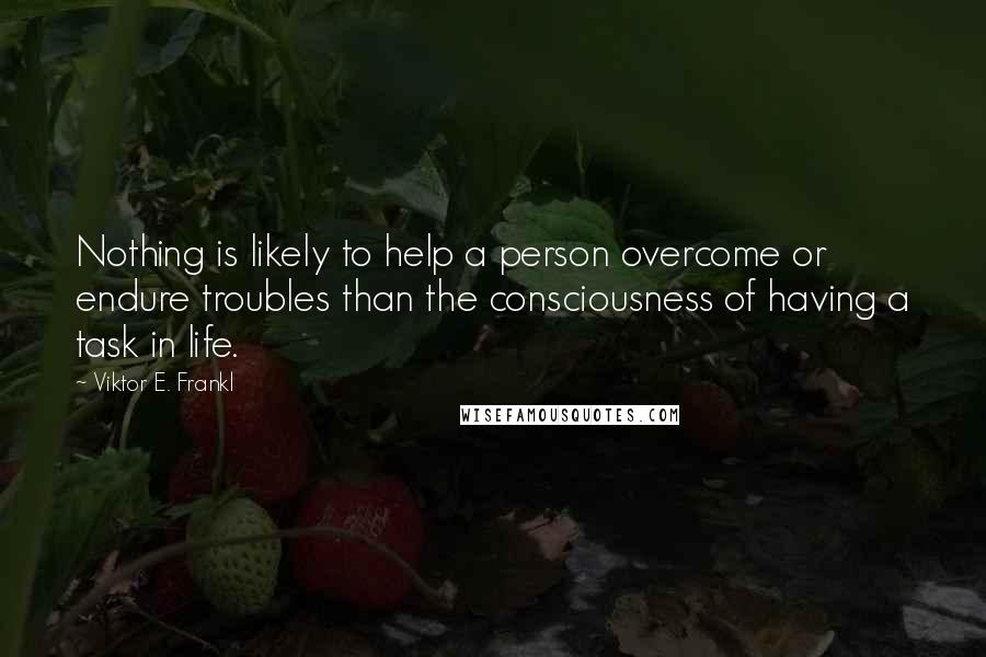 Viktor E. Frankl Quotes: Nothing is likely to help a person overcome or endure troubles than the consciousness of having a task in life.