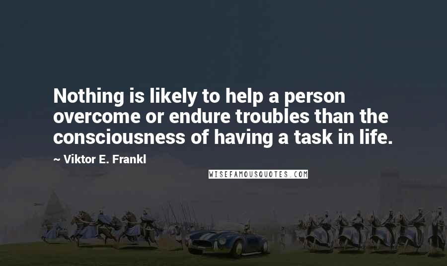 Viktor E. Frankl Quotes: Nothing is likely to help a person overcome or endure troubles than the consciousness of having a task in life.