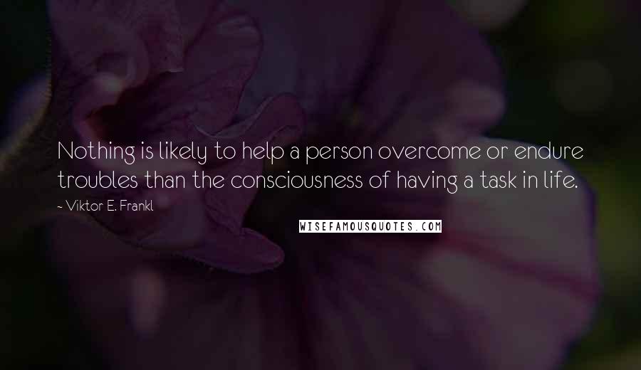 Viktor E. Frankl Quotes: Nothing is likely to help a person overcome or endure troubles than the consciousness of having a task in life.