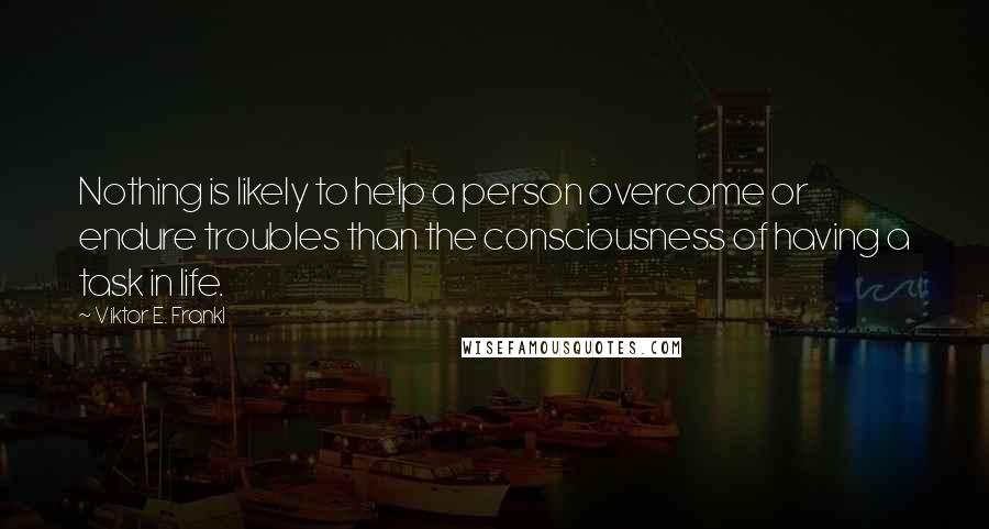 Viktor E. Frankl Quotes: Nothing is likely to help a person overcome or endure troubles than the consciousness of having a task in life.