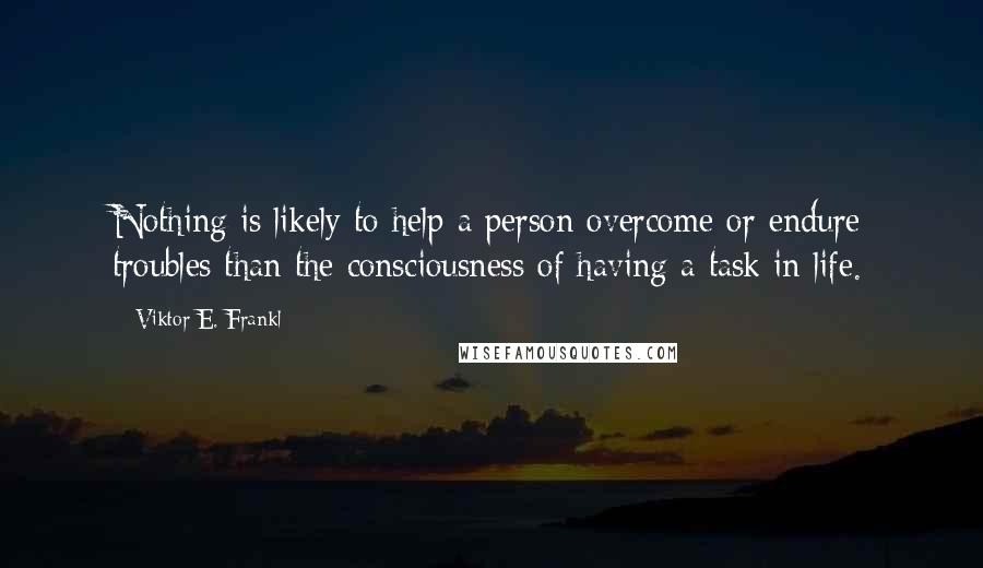 Viktor E. Frankl Quotes: Nothing is likely to help a person overcome or endure troubles than the consciousness of having a task in life.