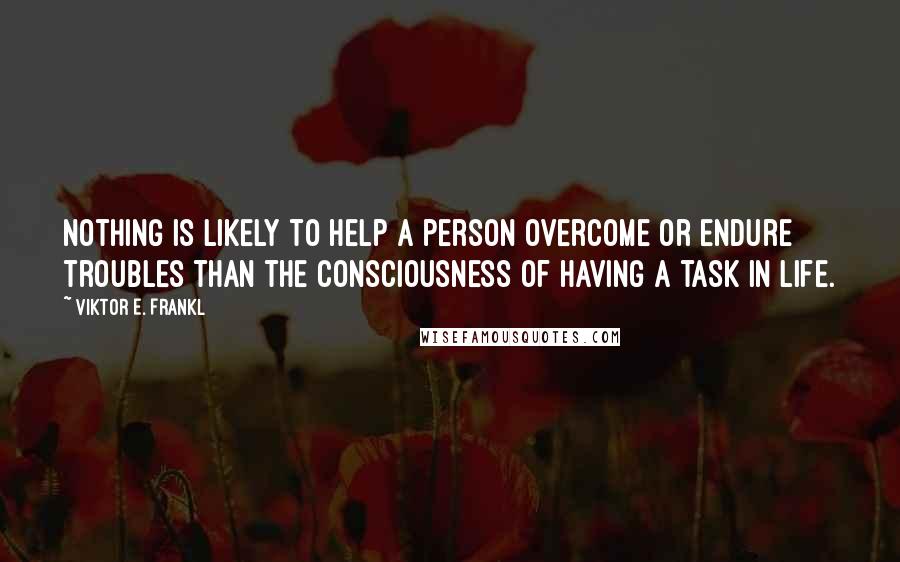 Viktor E. Frankl Quotes: Nothing is likely to help a person overcome or endure troubles than the consciousness of having a task in life.