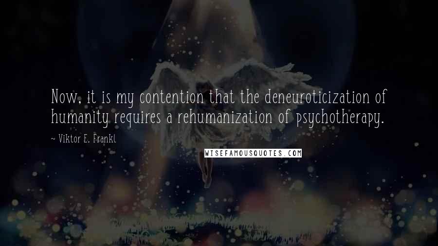 Viktor E. Frankl Quotes: Now, it is my contention that the deneuroticization of humanity requires a rehumanization of psychotherapy.