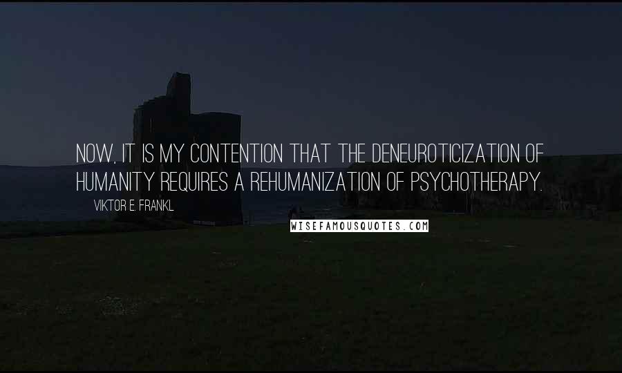 Viktor E. Frankl Quotes: Now, it is my contention that the deneuroticization of humanity requires a rehumanization of psychotherapy.