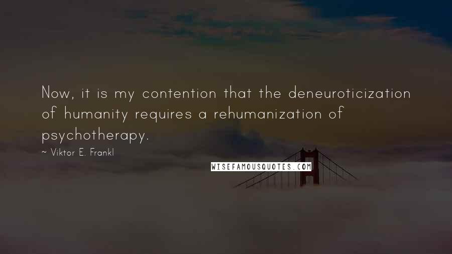 Viktor E. Frankl Quotes: Now, it is my contention that the deneuroticization of humanity requires a rehumanization of psychotherapy.