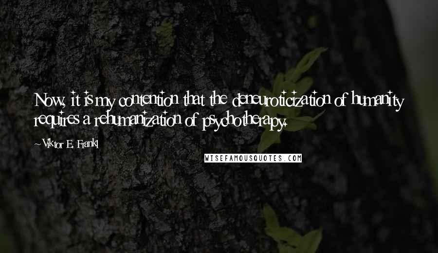 Viktor E. Frankl Quotes: Now, it is my contention that the deneuroticization of humanity requires a rehumanization of psychotherapy.