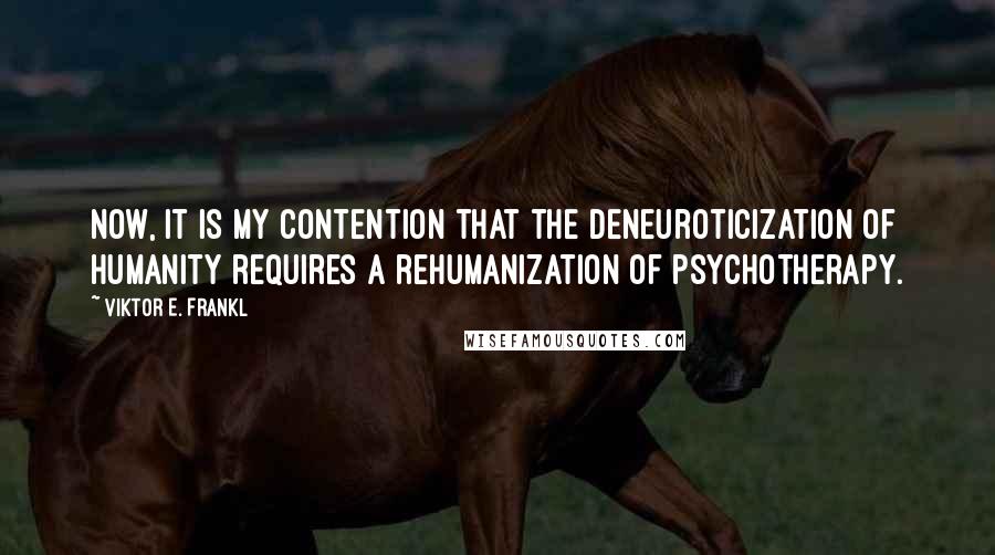 Viktor E. Frankl Quotes: Now, it is my contention that the deneuroticization of humanity requires a rehumanization of psychotherapy.