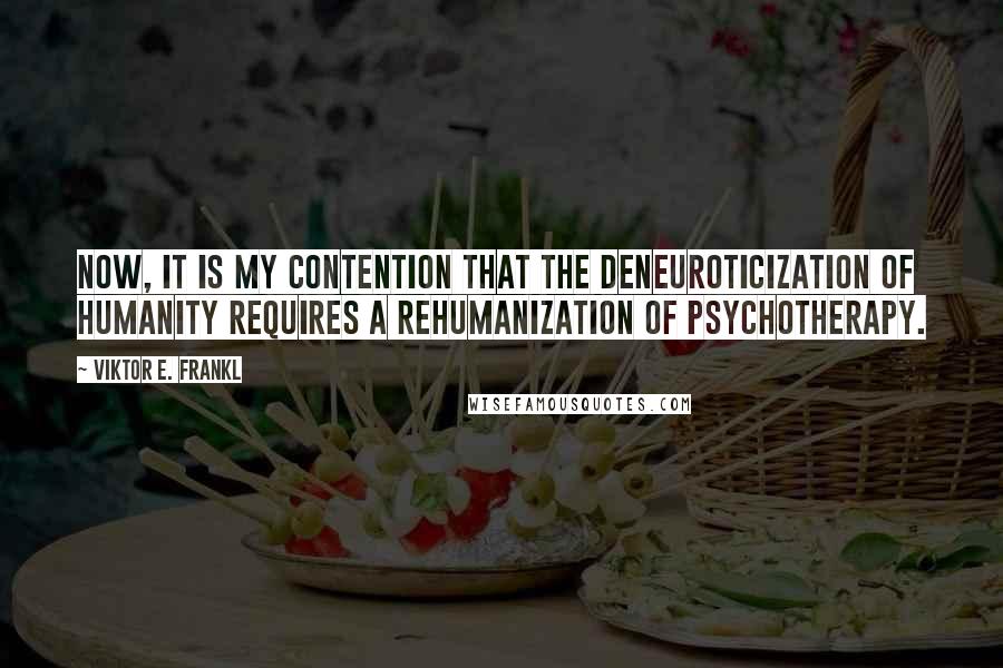 Viktor E. Frankl Quotes: Now, it is my contention that the deneuroticization of humanity requires a rehumanization of psychotherapy.