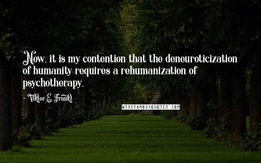 Viktor E. Frankl Quotes: Now, it is my contention that the deneuroticization of humanity requires a rehumanization of psychotherapy.