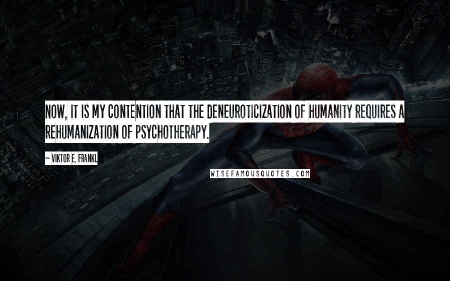 Viktor E. Frankl Quotes: Now, it is my contention that the deneuroticization of humanity requires a rehumanization of psychotherapy.
