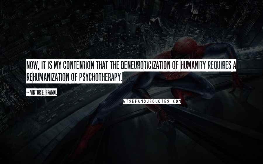 Viktor E. Frankl Quotes: Now, it is my contention that the deneuroticization of humanity requires a rehumanization of psychotherapy.