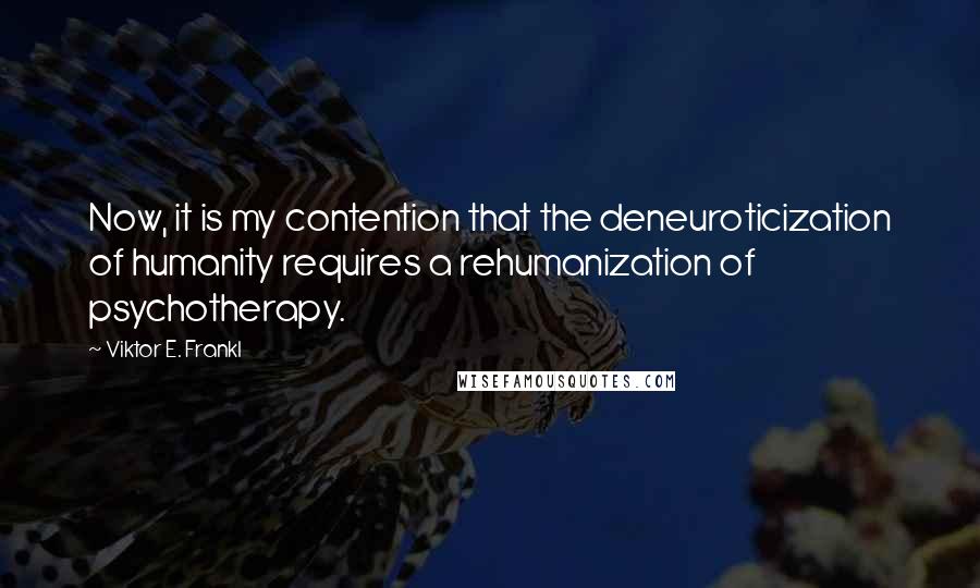 Viktor E. Frankl Quotes: Now, it is my contention that the deneuroticization of humanity requires a rehumanization of psychotherapy.