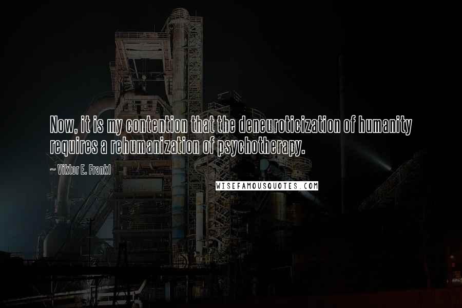 Viktor E. Frankl Quotes: Now, it is my contention that the deneuroticization of humanity requires a rehumanization of psychotherapy.