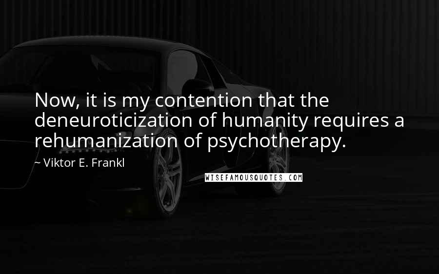 Viktor E. Frankl Quotes: Now, it is my contention that the deneuroticization of humanity requires a rehumanization of psychotherapy.